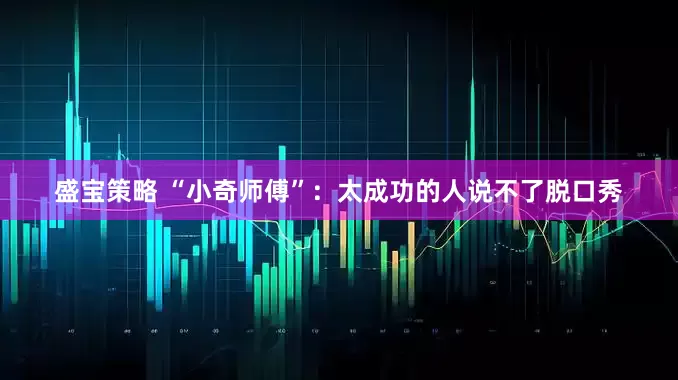 盛宝策略 “小奇师傅”：太成功的人说不了脱口秀