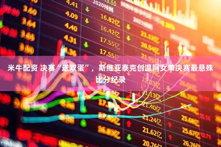 米牛配资 决赛“送双蛋”，斯维亚泰克创温网女单决赛最悬殊比分纪录