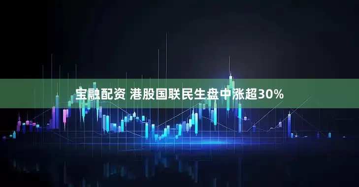宝融配资 港股国联民生盘中涨超30%