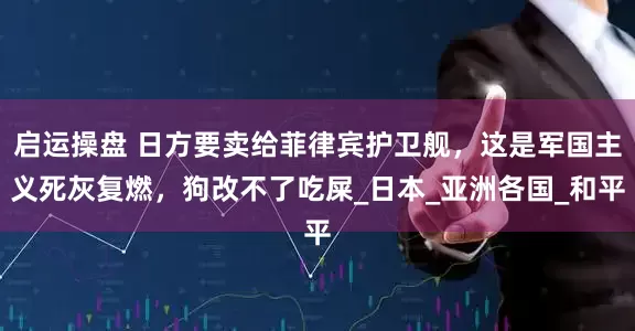 启运操盘 日方要卖给菲律宾护卫舰，这是军国主义死灰复燃，狗改不了吃屎_日本_亚洲各国_和平
