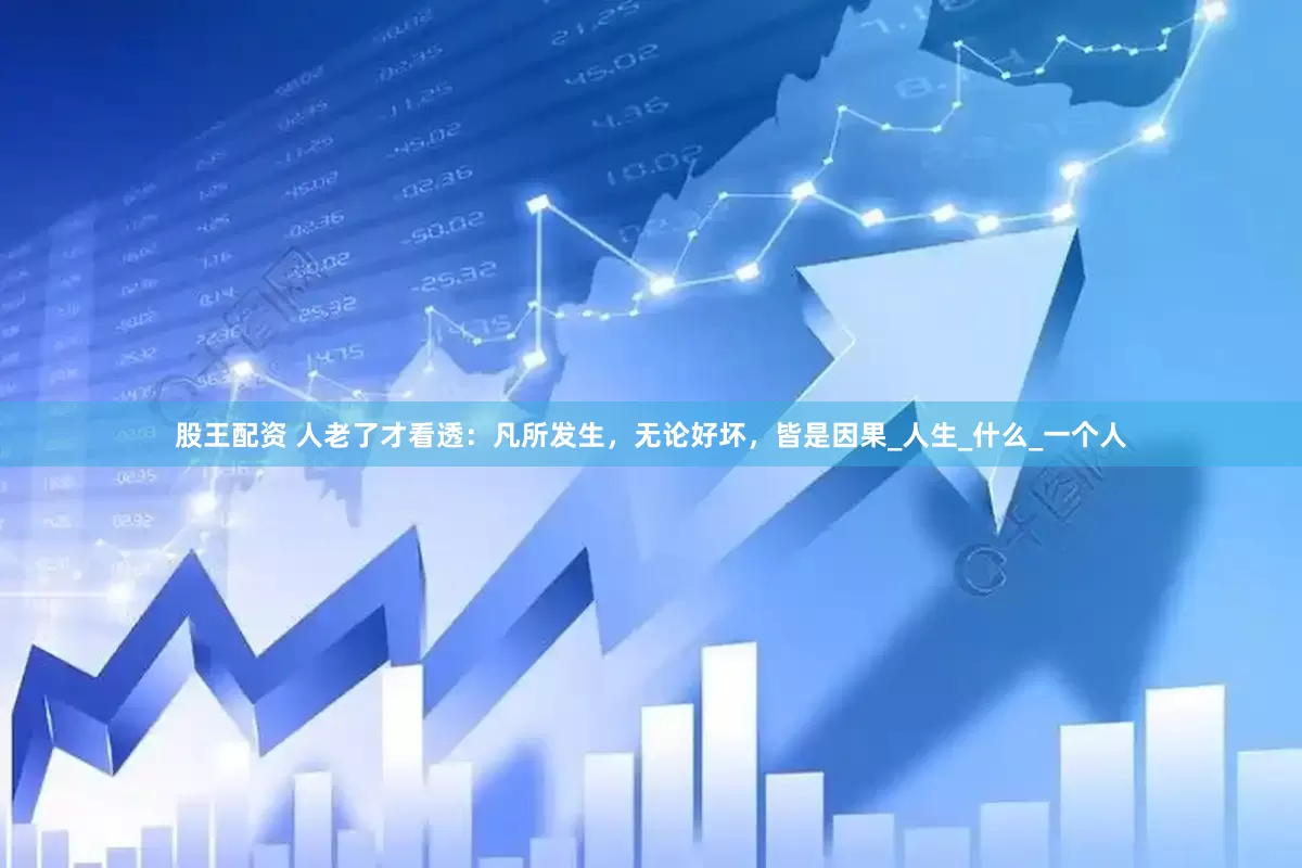 股王配资 人老了才看透：凡所发生，无论好坏，皆是因果_人生_什么_一个人