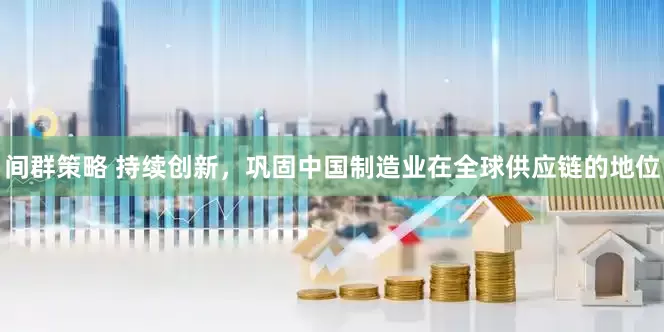 间群策略 持续创新，巩固中国制造业在全球供应链的地位