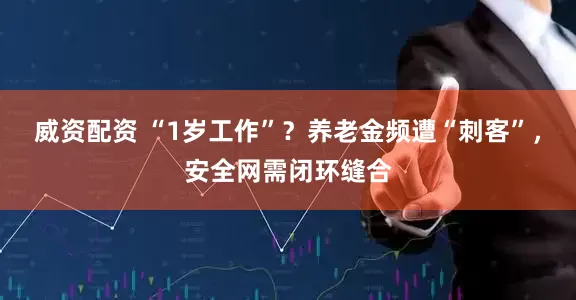 威资配资 “1岁工作”？养老金频遭“刺客”，安全网需闭环缝合