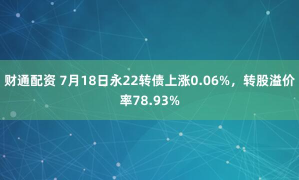 财通配资 7月18日永22转债上涨0.06%，转股溢价率78.93%
