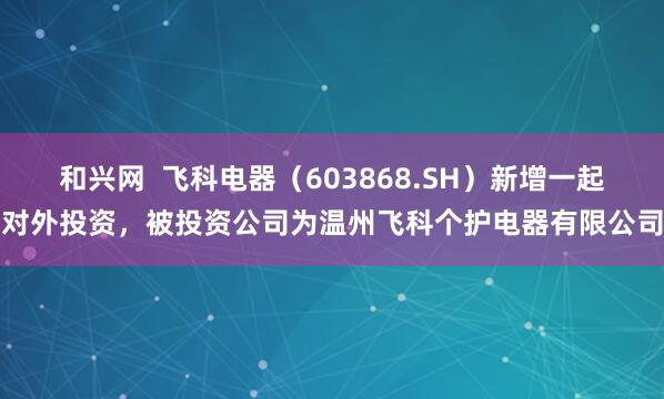 和兴网  飞科电器（603868.SH）新增一起对外投资，被投资公司为温州飞科个护电器有限公司
