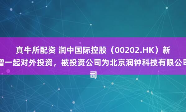 真牛所配资 润中国际控股（00202.HK）新增一起对外投资，被投资公司为北京润钟科技有限公司