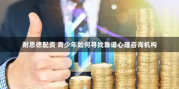 耐思徳配资 青少年如何寻找靠谱心理咨询机构