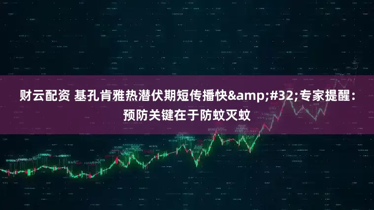 财云配资 基孔肯雅热潜伏期短传播快&#32;专家提醒：预防关键在于防蚊灭蚊