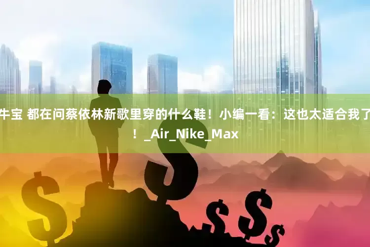 天牛宝 都在问蔡依林新歌里穿的什么鞋！小编一看：这也太适合我了吧！_Air_Nike_Max
