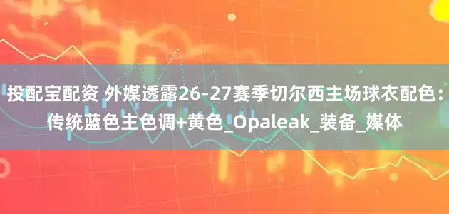 投配宝配资 外媒透露26-27赛季切尔西主场球衣配色：传统蓝色主色调+黄色_Opaleak_装备_媒体