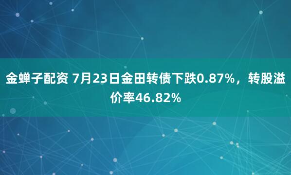金蝉子配资 7月23日金田转债下跌0.87%，转股溢价率46.82%
