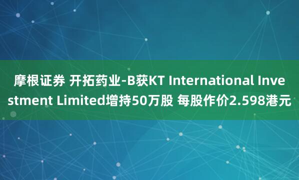 摩根证券 开拓药业-B获KT International Investment Limited增持50万股 每股作价2.598港元