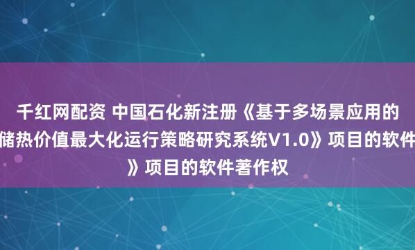 千红网配资 中国石化新注册《基于多场景应用的熔融盐储热价值最大化运行策略研究系统V1.0》项目的软件著作权