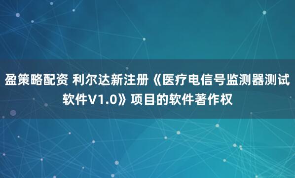 盈策略配资 利尔达新注册《医疗电信号监测器测试软件V1.0》项目的软件著作权