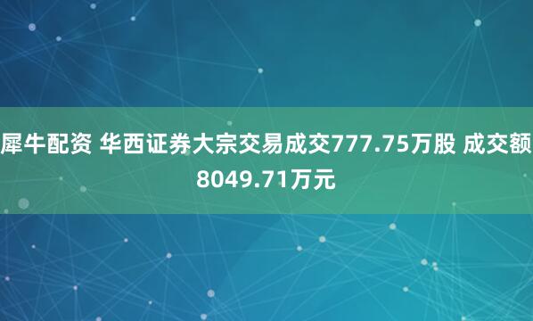 犀牛配资 华西证券大宗交易成交777.75万股 成交额8049.71万元