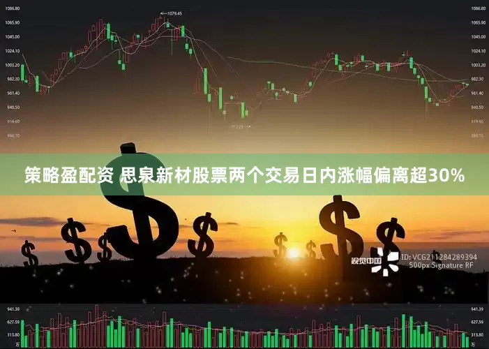 策略盈配资 思泉新材股票两个交易日内涨幅偏离超30%