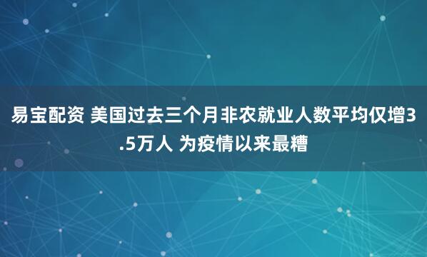 易宝配资 美国过去三个月非农就业人数平均仅增3.5万人 为疫情以来最糟