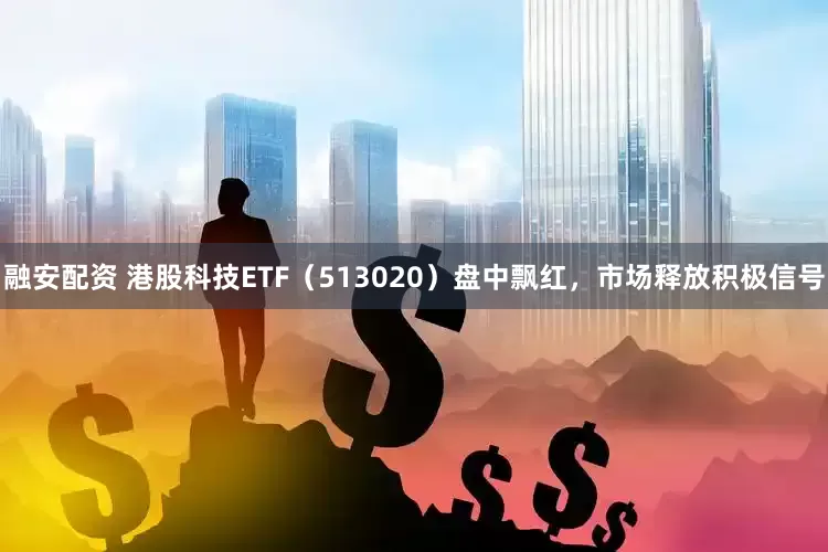 融安配资 港股科技ETF（513020）盘中飘红，市场释放积极信号