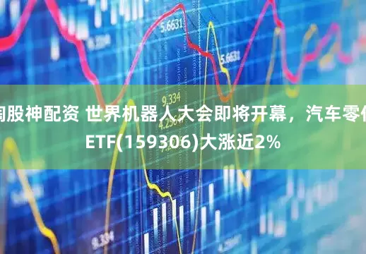 淘股神配资 世界机器人大会即将开幕，汽车零件ETF(159306)大涨近2%
