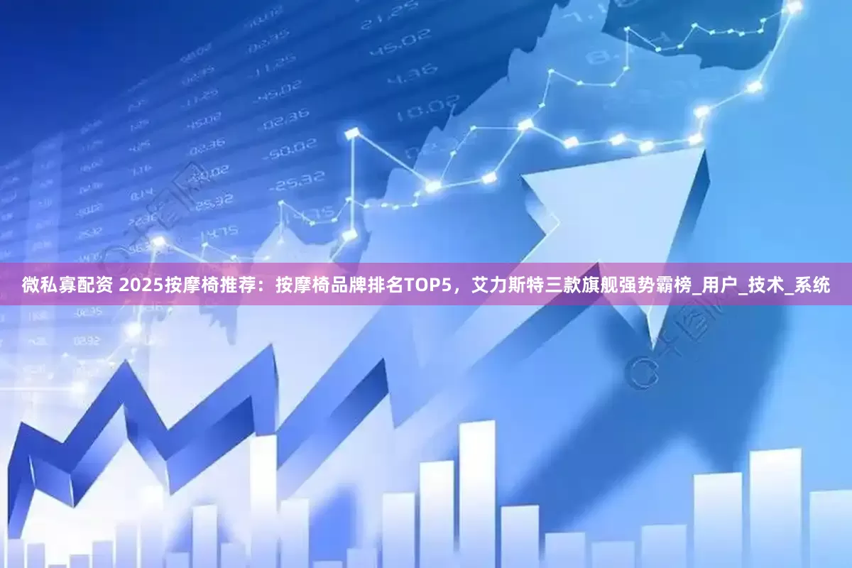 微私寡配资 2025按摩椅推荐：按摩椅品牌排名TOP5，艾力斯特三款旗舰强势霸榜_用户_技术_系统