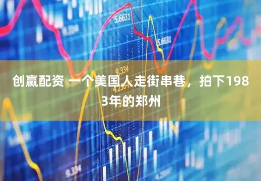 创赢配资 一个美国人走街串巷,拍下1983年的郑州