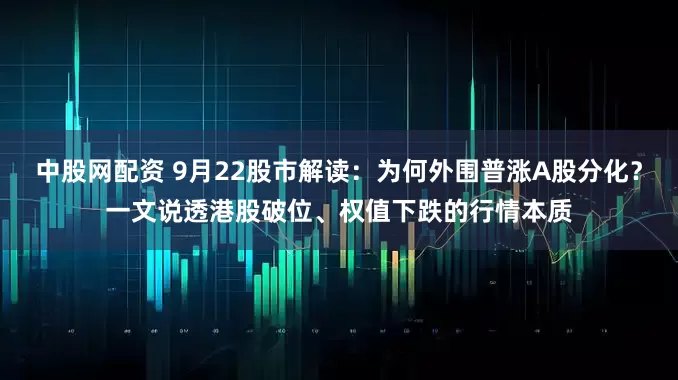 中股网配资 9月22股市解读：为何外围普涨A股分化？一文说透港股破位、权值下跌的行情本质
