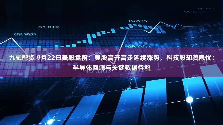 九融配资 9月22日美股盘前：美股高开高走延续涨势，科技股却藏隐忧：半导体回调与关键数据待解