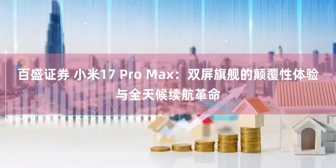 百盛证券 小米17 Pro Max:双屏旗舰的颠覆性体验与全天候续航革命