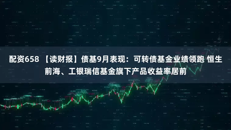 配资658 【读财报】债基9月表现:可转债基金业绩领跑 恒生前海、工银瑞信基金旗下产品收益率居前