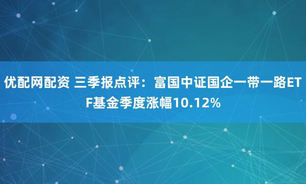 优配网配资 三季报点评：富国中证国企一带一路ETF基金季度涨幅10.12%