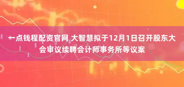 一点钱程配资官网 大智慧拟于12月1日召开股东大会审议续聘会计师事务所等议案