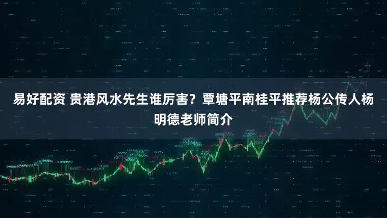 易好配资 贵港风水先生谁厉害？覃塘平南桂平推荐杨公传人杨明德老师简介