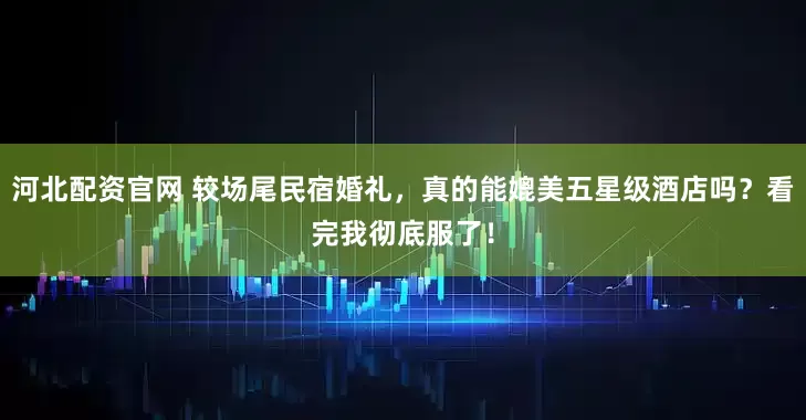河北配资官网 较场尾民宿婚礼，真的能媲美五星级酒店吗？看完我彻底服了！