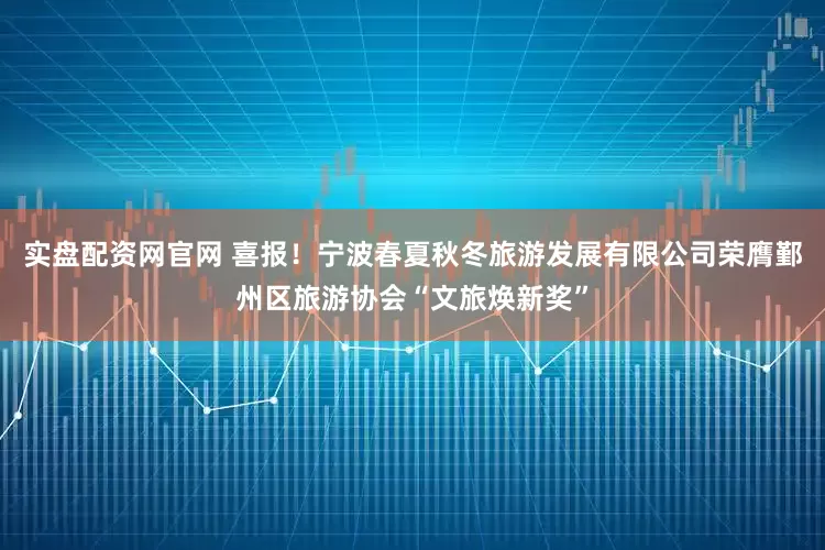 实盘配资网官网 喜报!宁波春夏秋冬旅游发展有限公司荣膺鄞州区旅游协会“文旅焕新奖”