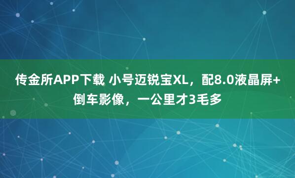 传金所APP下载 小号迈锐宝XL，配8.0液晶屏+倒车影像，一公里才3毛多