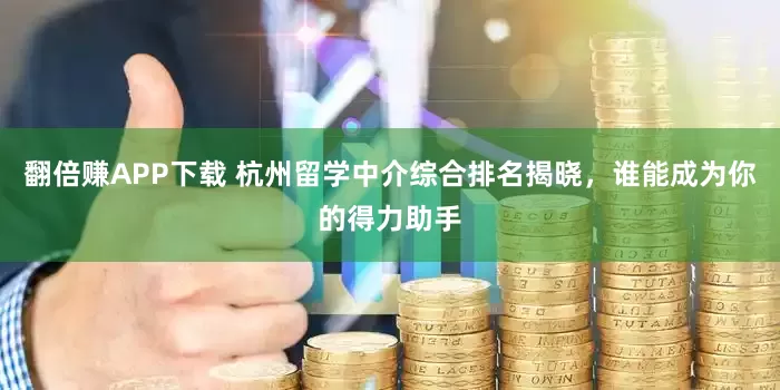 翻倍赚APP下载 杭州留学中介综合排名揭晓，谁能成为你的得力助手
