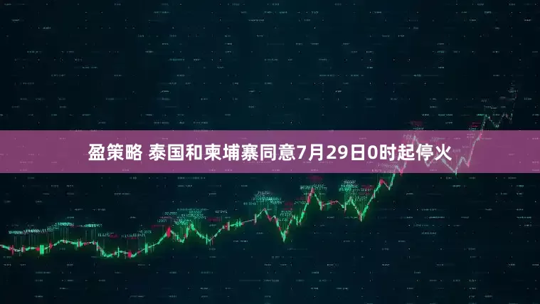 盈策略 泰国和柬埔寨同意7月29日0时起停火