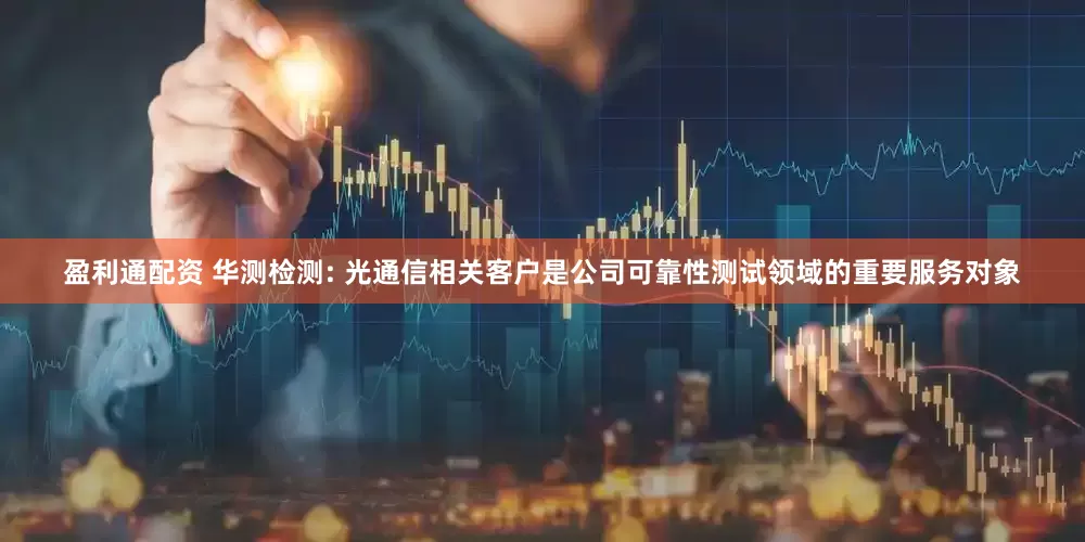 盈利通配资 华测检测: 光通信相关客户是公司可靠性测试领域的重要服务对象
