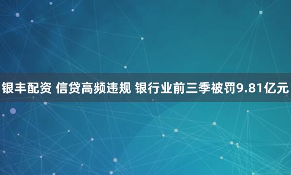 银丰配资 信贷高频违规 银行业前三季被罚9.81亿元