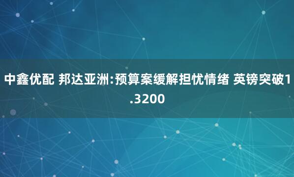 中鑫优配 邦达亚洲:预算案缓解担忧情绪 英镑突破1.3200