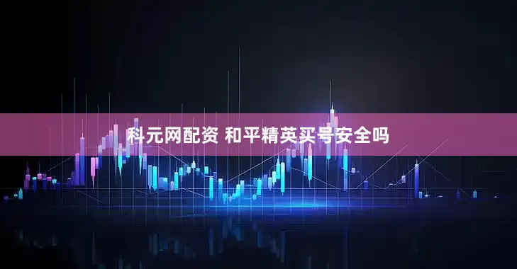 科元网配资 和平精英买号安全吗